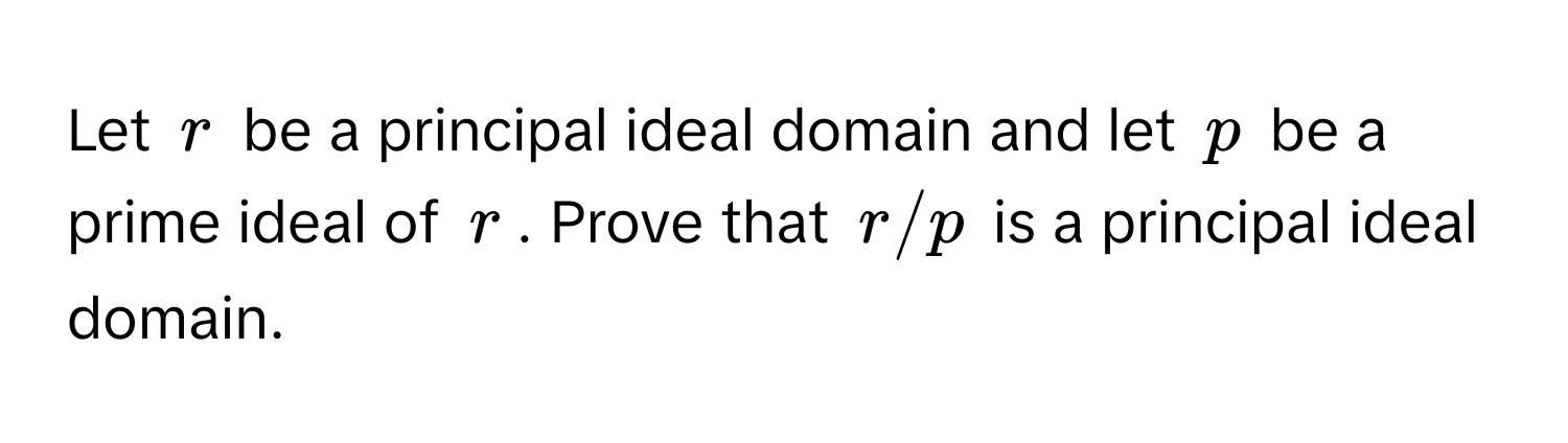 Let $r$ be a principal ideal domain and let $p$ be a prime ideal of $r$. Prove that $r/p$ is a principal ideal domain.