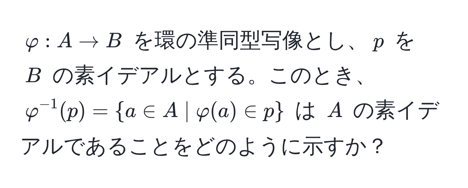 $varphi: A to B$ を環の準同型写像とし、$p$ を $B$ の素イデアルとする。このとき、$varphi^(-1)(p) = a ∈ A | varphi(a) ∈ p$ は $A$ の素イデアルであることをどのように示すか？