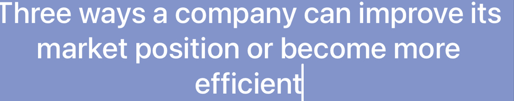 Three ways a company can improve its 
market position or become more 
efficient