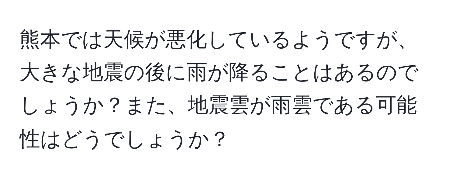 熊本では天候が悪化しているようですが、大きな地震の後に雨が降ることはあるのでしょうか？また、地震雲が雨雲である可能性はどうでしょうか？