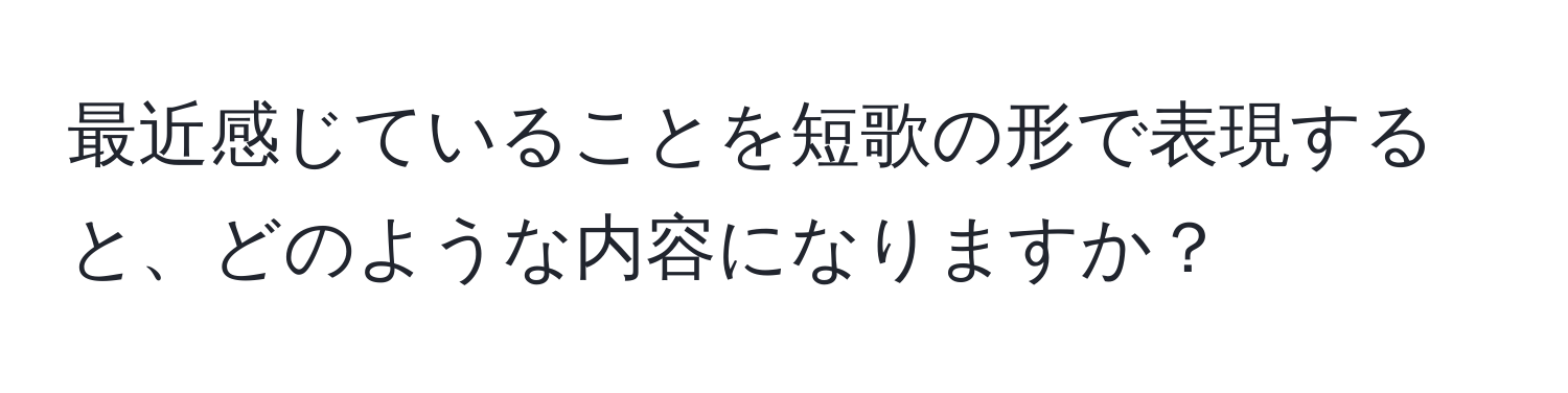 最近感じていることを短歌の形で表現すると、どのような内容になりますか？