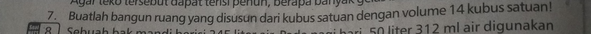 Agar teko tersebut dapat tensi penun, berapa banyar 
7. Buatlah bangun ruang yang disusun dari kubus satuan dengan volume 14 kubus satuan! 
ri 50 liter 312 ml air digunakan