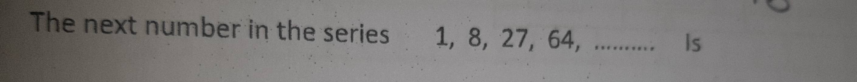 The next number in the series 1, 8, 27, 64, .......... Is