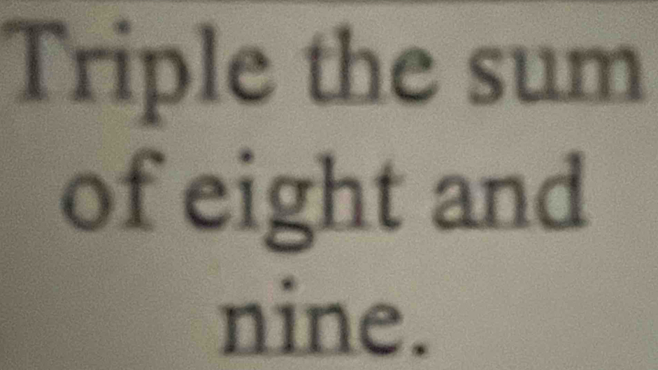 Triple the sum 
of eight and 
nine.