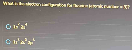 What is the electron configuration for fluorine (atomic number =9) ?
1s^22s^4
1s^22s^22p^5