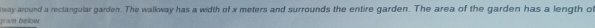 way around a rectangular garden. The walkway has a width of x meters and surrounds the entire garden. The area of the garden has a length o 
gram bellow