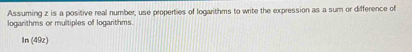 Assuming z is a positive real number, use properties of logarithms to write the expression as a sum or difference of 
logarithms or multiples of logarithms. 
In (49z)