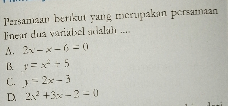 Persamaan berikut yang merupakan persamaan
linear dua variabel adalah ....
A. 2x-x-6=0
B. y=x^2+5
C. y=2x-3
D. 2x^2+3x-2=0