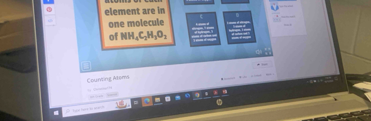 element are in
D Hang the ratrt

one molecule 4 atoms of I stures ofl nitrogee. 3 stoms v Qn ill
nltrogen, 7 visms of bydruges. 1 bydrugen, 3 stooes
of NH_4C_2H_3O_2 shoms of carlion and 2 atoms of ovygen o carbon and 3 stoms o exyqen
Counting Atoms
■ lmnear Lho 0 [nkd M9 。
=y Chiistina134
8th Crade Sclerice
Type here to search