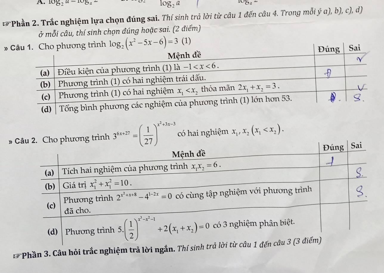 log _2u-105u^ log _2a
105a^2
* Phần 2. Trắc nghiệm lựa chọn đúng sai. Thí sinh trả lời từ câu 1 đến câu 4. Trong mỗi ý a), b), c), d)
ở mỗi câu, thí sinh chọn đúng hoặc sai. (2 điểm)
» (1)
» trình 3^(6x+27)=( 1/27 )^x^2+3x-3 có hai nghiệm x_1,x_2(x_1
D *Phần 3. Câu hỏi trắc nghiệm trả lời ngắn. Thí si