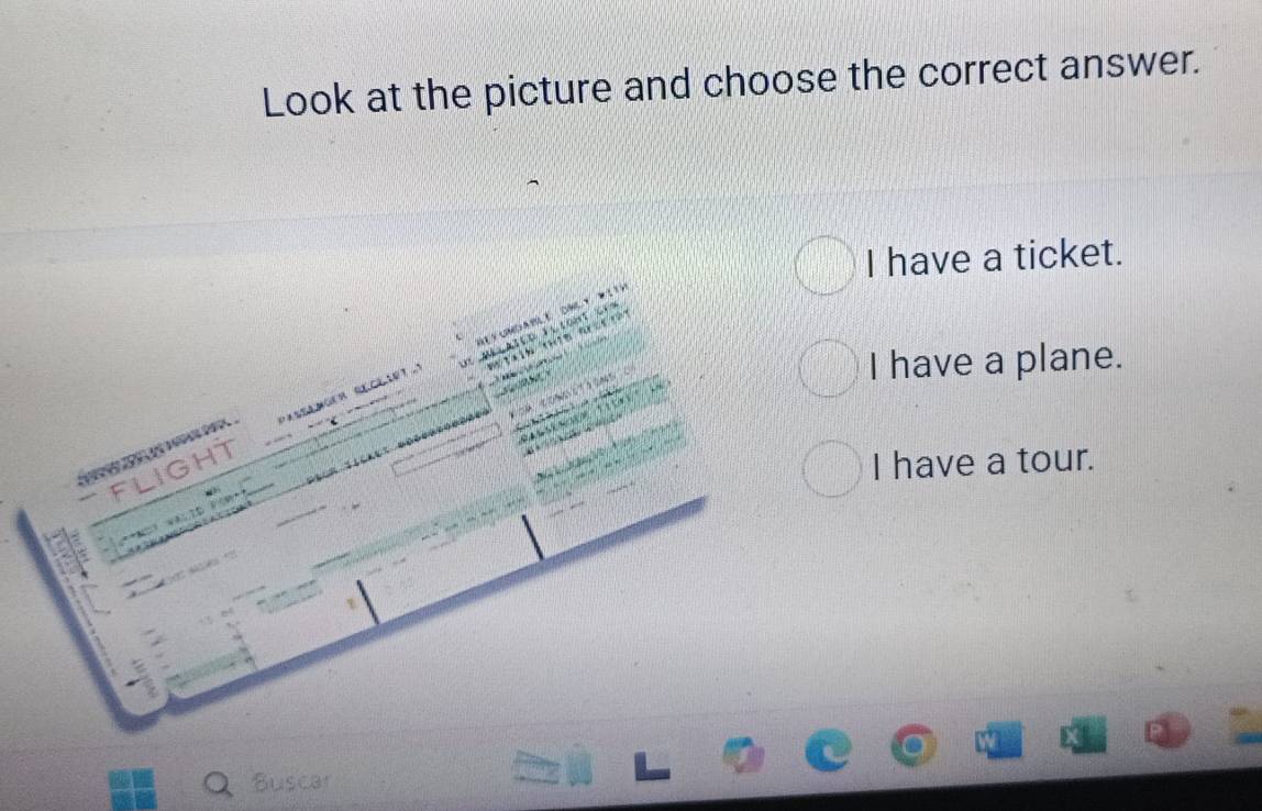 Look at the picture and choose the correct answer.
I have a ticket.
Neyumdablé only DitV

M ∠aiCD F l COH t C 

pastLNOER RECLIeT .
I have a plane.
FLIGHT
I have a tour.
i o m 

Buscar