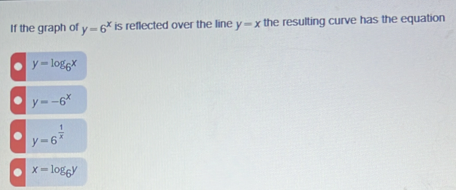 If the graph of y=6^x is reflected over the line y=x the resulting curve has the equation
● y=log _6x . y=-6^x . y=6^(frac 1)x . x=log _6y