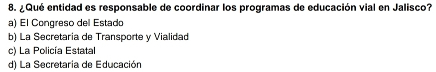 ¿Qué entidad es responsable de coordinar los programas de educación vial en Jalisco?
a) El Congreso del Estado
b) La Secretaría de Transporte y Vialidad
c) La Policía Estatal
d) La Secretaría de Educación