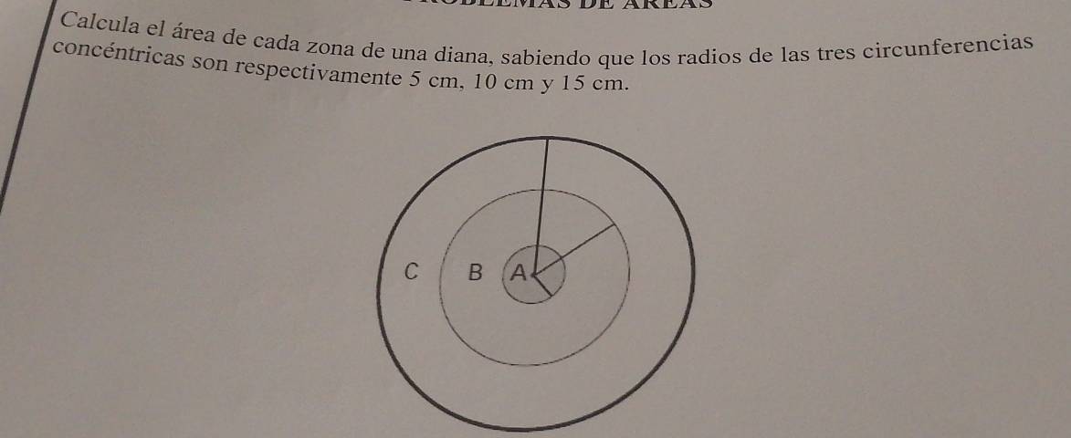 Calcula el área de cada zona de una diana, sabiendo que los radios de las tres circunferencias 
concéntricas son respectivamente 5 cm, 10 cm y 15 cm.