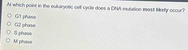 At which point in the eukaryotic cell cycle does a DNA mutation most likely occur?
G1 phase
G2 phase
S phase
M phase