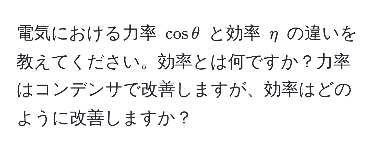 電気における力率 $cos θ$ と効率 $eta$ の違いを教えてください。効率とは何ですか？力率はコンデンサで改善しますが、効率はどのように改善しますか？