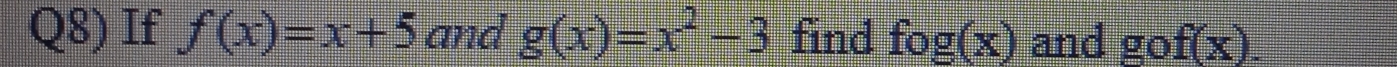 Q8) If f(x)=x+5 and g(x)=x^2-3 find fo g(x) and gof(x).