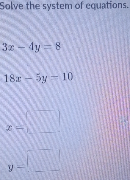 Solve the system of equations.
3x-4y=8
18x-5y=10
x=□
y=□