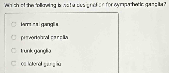 Which of the following is not a designation for sympathetic ganglia?
terminal ganglia
prevertebral ganglia
trunk ganglia
collateral ganglia