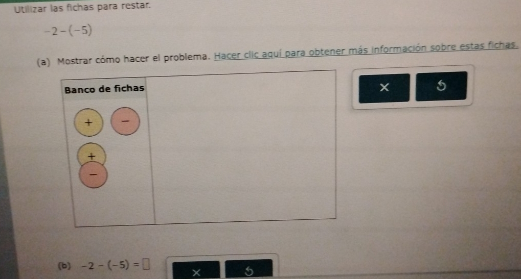 Utilizar las fichas para restar.
-2-(-5)
(a) Mostrar cómo hacer el problema. Hacer clic aquí para obtener más información sobre estas fichas. 
5 
(b) -2-(-5)=□