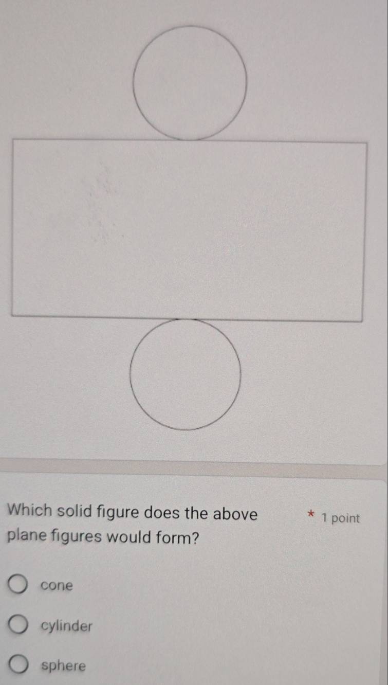 Which solid figure does the above * 1 point
plane figures would form?
cone
cylinder
sphere