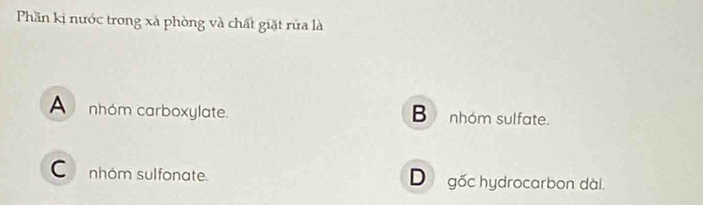 Phần kị nước trong xà phòng và chất giặt rửa là
A nhóm carboxylate. B nhóm sulfate.
C nhóm sulfonate. D gốc hydrocarbon dài