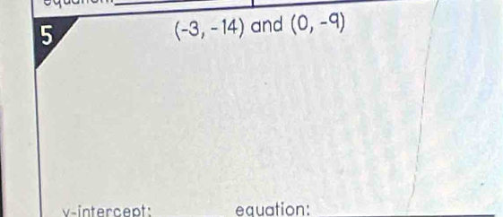 5
(-3,-14) and (0,-9)
v-intercept: equation: