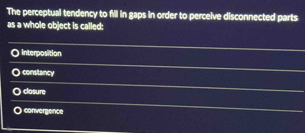 The perceptual tendency to fill in gaps in order to perceive disconnected parts
as a whole object is called:
interposition
constancy
closure
convergence