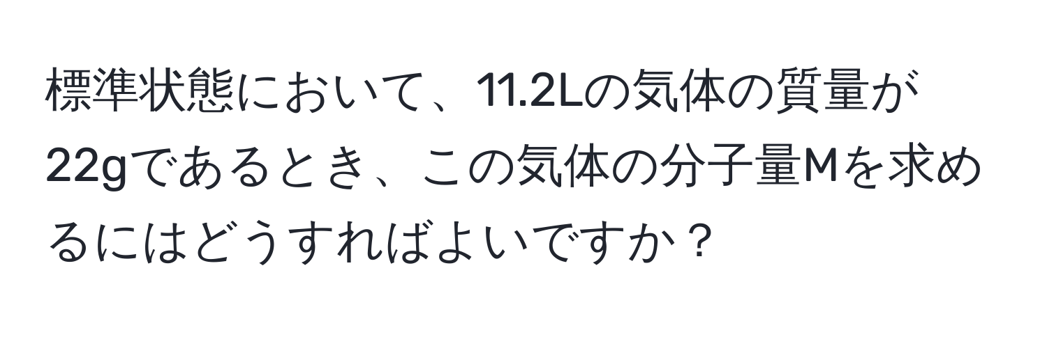 標準状態において、11.2Lの気体の質量が22gであるとき、この気体の分子量Mを求めるにはどうすればよいですか？