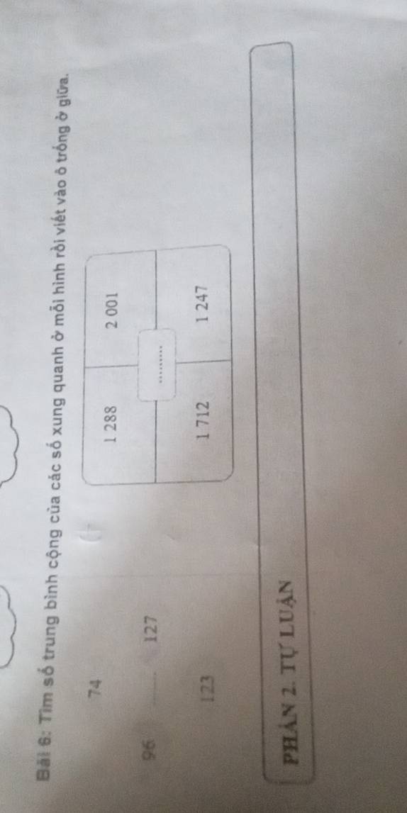 Bải 6: Tìm số trung bình cộng của các số xung quanh ở mỗi hình rồi viết vào ô trống ở giữa.
74
1 288 2 001
96 _ 127
_
123 1 712 1 247
phản 2. tự luận