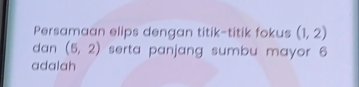 Persamaan elips dengan titik-titik fokus (1,2)
dan (5,2) serta panjang sumbu mayor 6
adalah