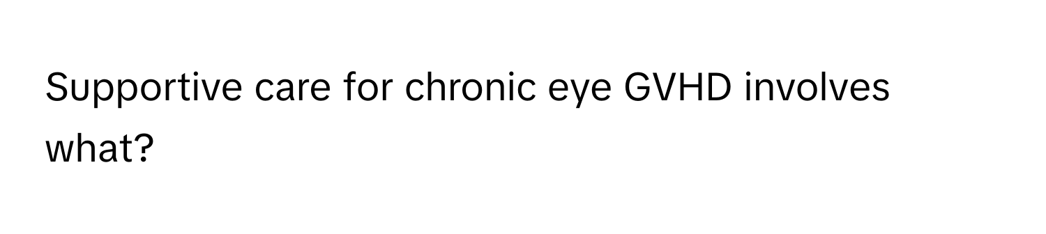 Supportive care for chronic eye GVHD involves what?