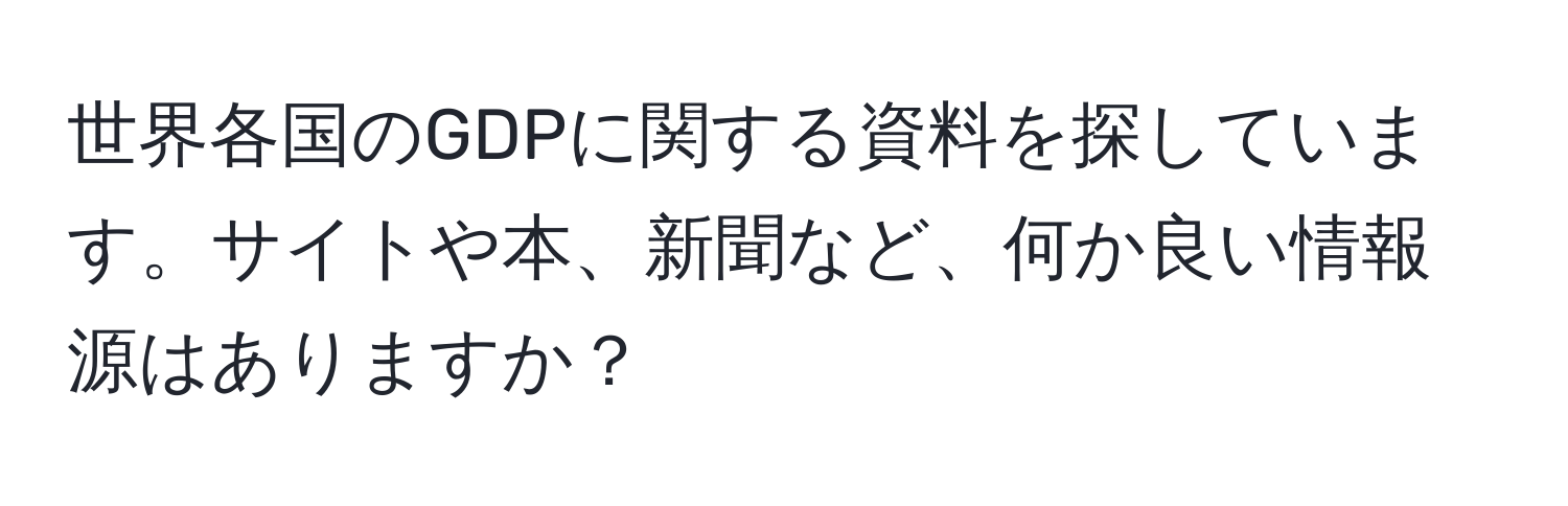 世界各国のGDPに関する資料を探しています。サイトや本、新聞など、何か良い情報源はありますか？