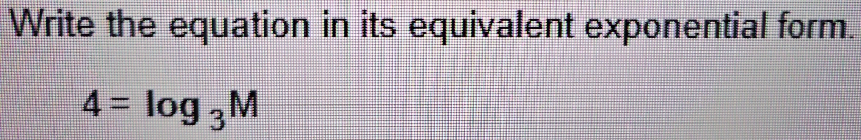 Write the equation in its equivalent exponential form.
4=log _3M