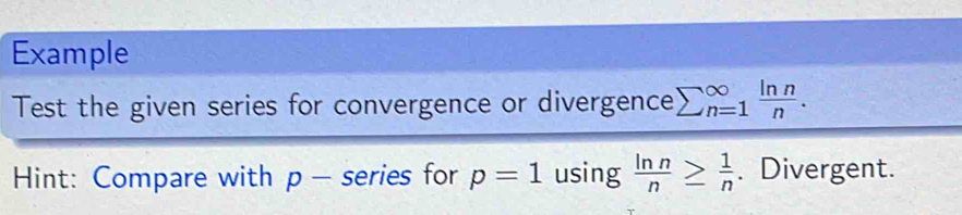 Example 
Test the given series for convergence or divergence sumlimits (_n=1)^(∈fty) ln n/n . 
Hint: Compare with p - series for p=1 using  ln n/n ≥  1/n . Divergent.