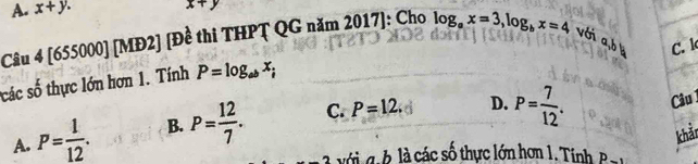 x+y
A. x+y. 7]: Cho
Câu 4[655000] [v] 32 [Đề thi THPȚ QG năm 20 47 log _ax=3, log _bx=4 với a,by C. k
các số thực lớn hơn 1. Tính P=log _abx_i
A. P= 1/12 . B. P= 12/7 . C. P=12. D. P= 7/12 . Câu 1
khản
i g b là các số thực lớn hơn 1, in h