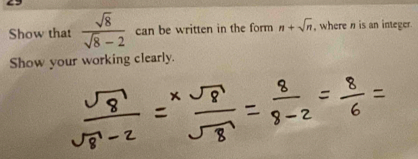 Show that  sqrt(8)/sqrt(8)-2  can be written in the form n+sqrt(n) , wheren is an integer. 
Show your working clearly.