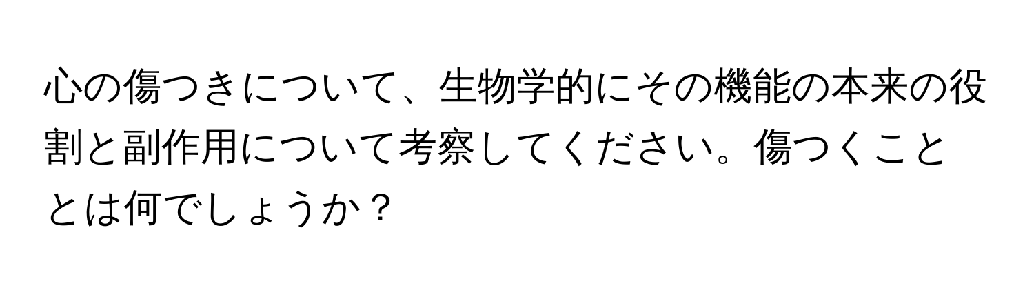 心の傷つきについて、生物学的にその機能の本来の役割と副作用について考察してください。傷つくこととは何でしょうか？