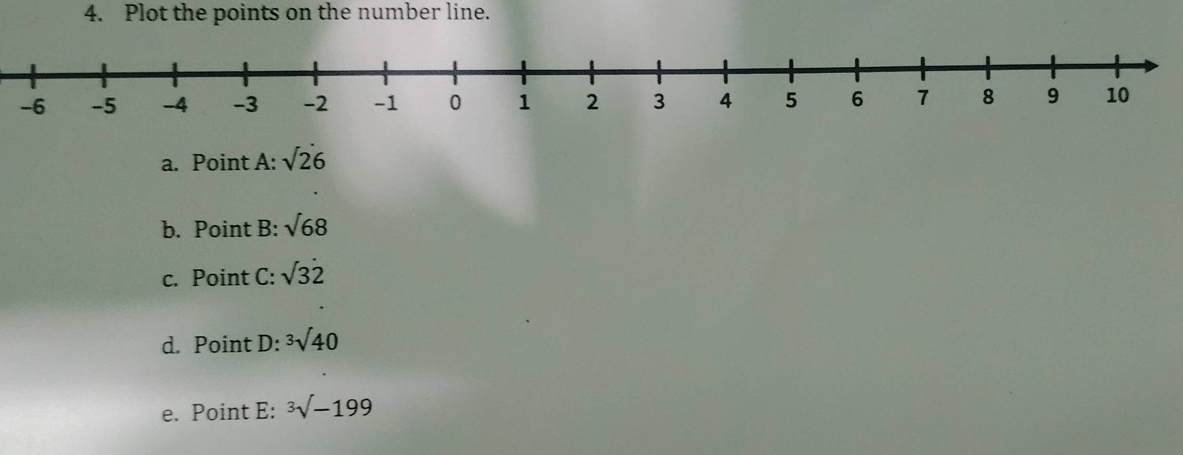 Plot the points on the number line. 
a. Point A : sqrt(26)
b. Point B : sqrt(68)
c. Point C: sqrt(3dot 2)
d. Point D: sqrt[3](40)
e. Point E: ^3surd -199