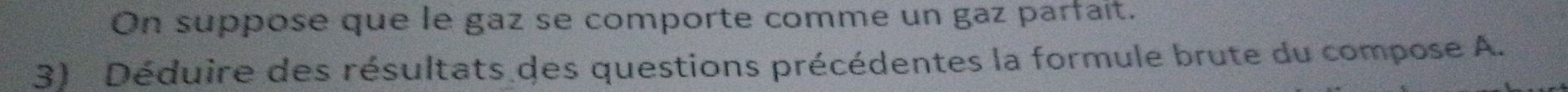 On suppose que le gaz se comporte comme un gaz parfait. 
3) Déduire des résultats des questions précédentes la formule brute du compose A.