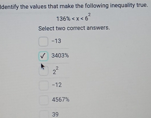 Identify the values that make the following inequality true.
136%
Select two correct answers.
-13
3403%
2^2
-12
4567%
39