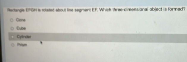 Rectangle EFGH is rotated about line segment EF. Which three-dimensional object is formed?
Cone
Cube
Cylinder
Prism