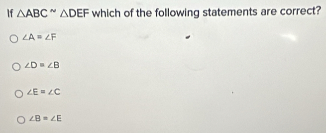 If △ ABC^(sim)△ DEF which of the following statements are correct?
∠ A=∠ F
∠ D=∠ B
∠ E=∠ C
∠ B=∠ E