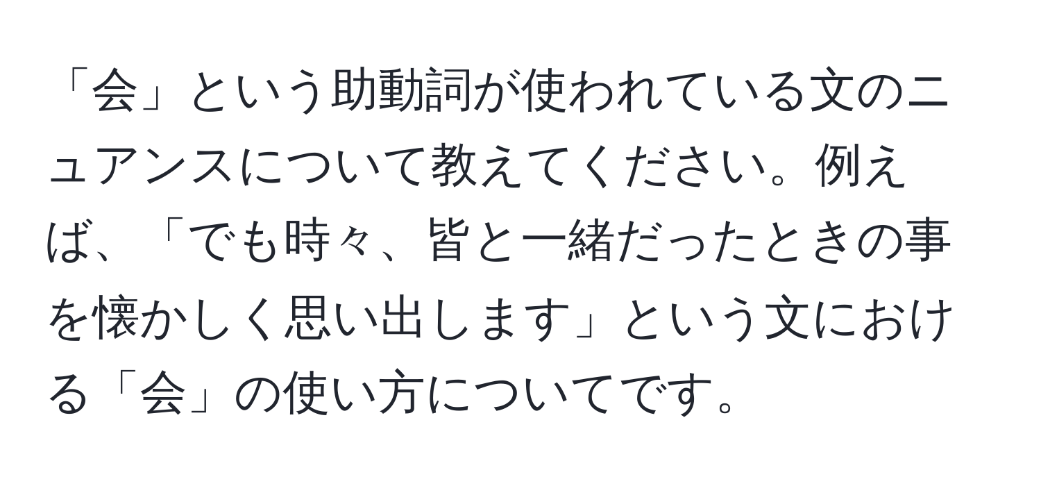 「会」という助動詞が使われている文のニュアンスについて教えてください。例えば、「でも時々、皆と一緒だったときの事を懐かしく思い出します」という文における「会」の使い方についてです。