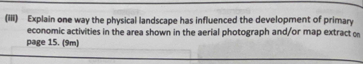 (iii) Explain one way the physical landscape has influenced the development of primary 
economic activities in the area shown in the aerial photograph and/or map extract on 
page 15. (9m)