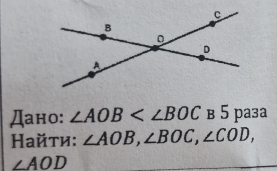 Дано: ∠ AOB в 5 paзa 
Найти: ∠ AOB, ∠ BOC, ∠ COD,
∠ AOD