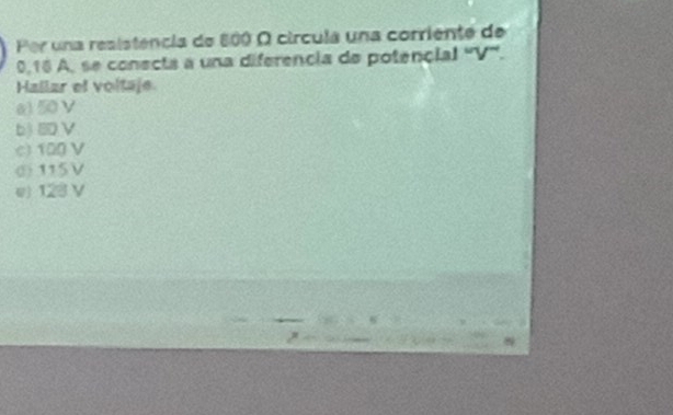 Por una resistência de 800 Ω círcula una corriente de
0,16 A, se conecta a una diferencia de potençial '' V '.
Hallar el voltaje.
650V
b) 8DV
c) 1Q0 V
σ) 115V
e 123 V