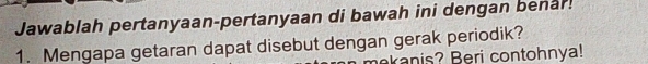 Jawablah pertanyaan-pertanyaan di bawah ini dengan benar! 
1. Mengapa getaran dapat disebut dengan gerak periodik? 
kanis? Beri contohnya!