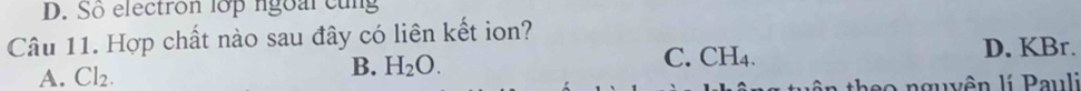 Số electron lớp ngoài cùng 
Câu 11. Hợp chất nào sau đây có liên kết ion? D. KBr. 
A. Cl_2. 
B. H_2O. C. CH4. 
nguyên lí Pauli