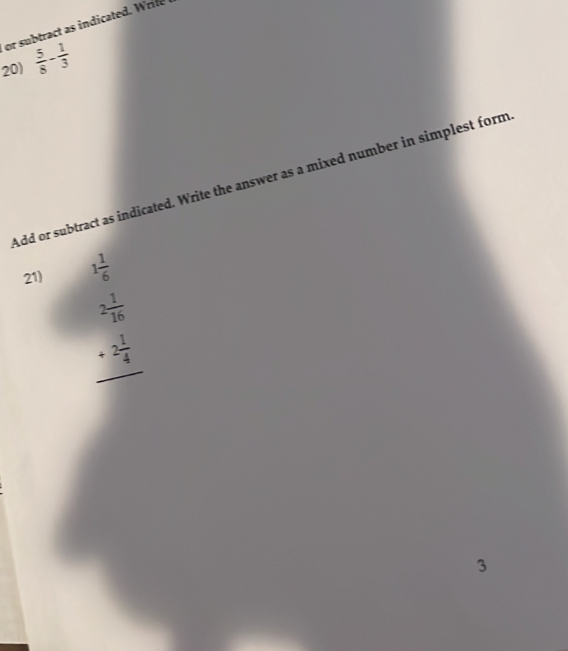 or subtract as indicated. Write 
20)  5/8 - 1/3 
Add or subtract as indicated. Write the answer as a mixed number in simplest form 
21) 1 1/6 
beginarrayr 2 1/16  +2 1/4  hline endarray
3